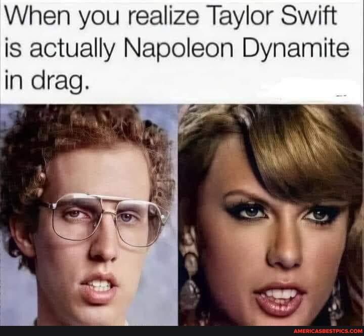 When you realize Taylor Swift is actually Napoleon Dynamite