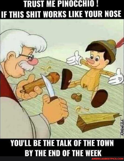 TRUST ME PINOCCHIO IF THIS SHIT WORKS LIKE YOUR NOSE YOULL BE THE TALK OF THE TOWN BY THE END OF THE WEEK