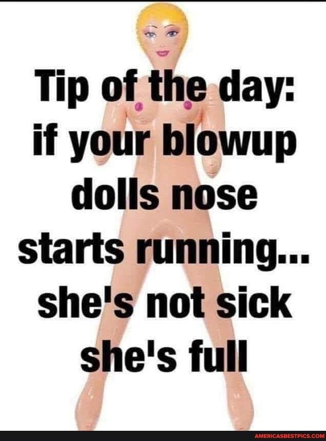 Tip of the day if your blowup dolls nose starts running shes not sick shes full