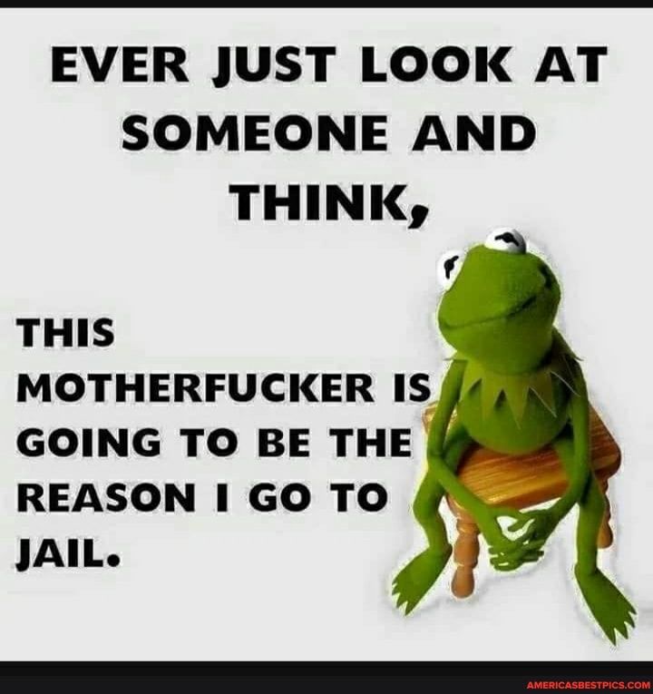 EVER JUST LOOK AT SOMEONE AND THINK THIS MOTHERFUCKER IS GOING TO BE THE REASON GO TO JAIL