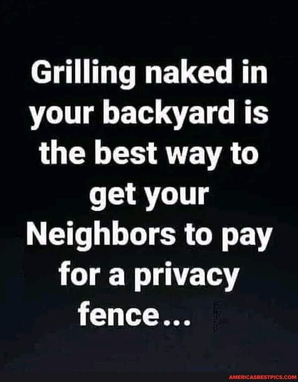 Grilling naked in VLT ETH TR T TS ORI TR TR G get your Neighbors to pay for a privacy fence