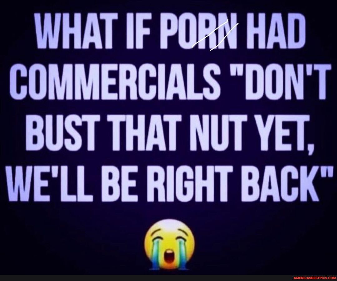 WHAT IF PORN HAD COMMERCIALS DONT BUST THAT NUT YET WELL BE RIGHT BACK o