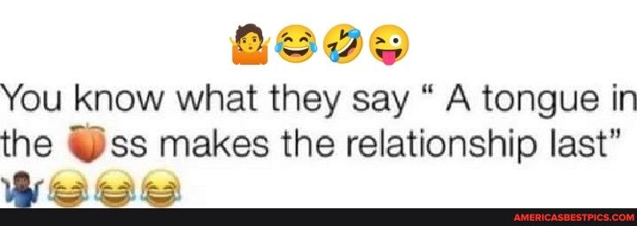 You know what they say A tongue in the ss makes the relationship last b