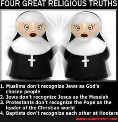 FOUR GREAT RELIGIOUS TRUTHS 1 Muslims dont recognize Jews as Gods chosen people 2 Jews dont recognize Jesus as the Messiah 3 Protestants dont recognize the Pope as the leader of the Christian world 4 Baptists dont recognize each other at Hooters