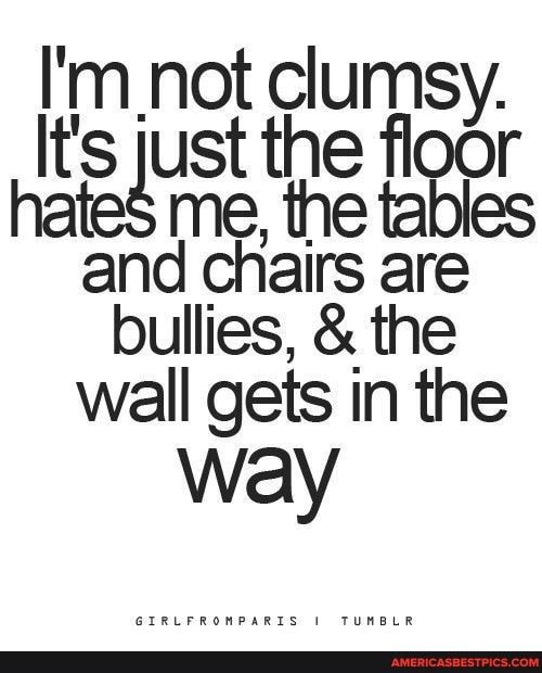 Im not clumsy teust the o me the tables and chairs are bullies the wall gets in the way nnnnnnnnnnnnnnnnnn