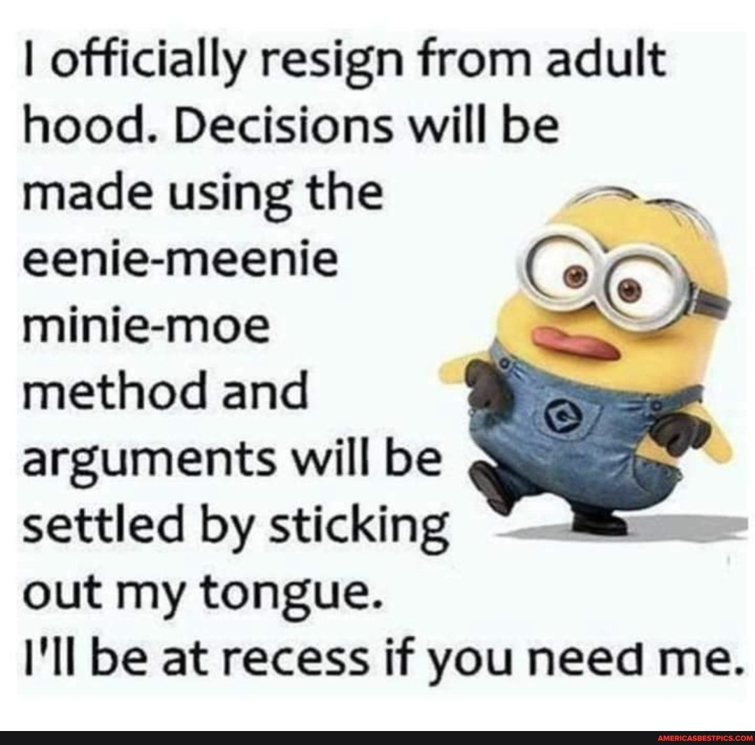 1 officially resign from adult hood Decisions will be made using the eenie meenie minie moe method and arguments will be settled by sticking out my tongue Ill be at recess if you need me