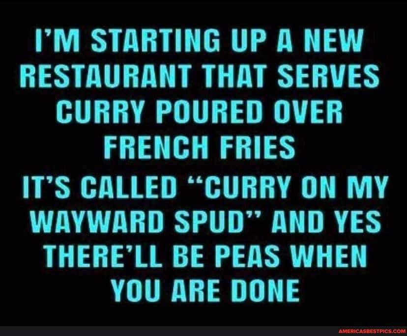 IM STARTING UP A NEW RESTAURANT THAT SERVES HIL AR TS T FRENCH FRIES ITS CALLED CURRY ON MY WAYWARD SPUD AND YES THERELL BE PEAS WHEN YOU ARE DONE