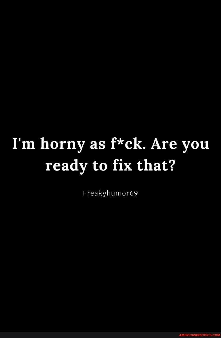 Im horny as fck Are you ready to fix that Freakyhumore9
