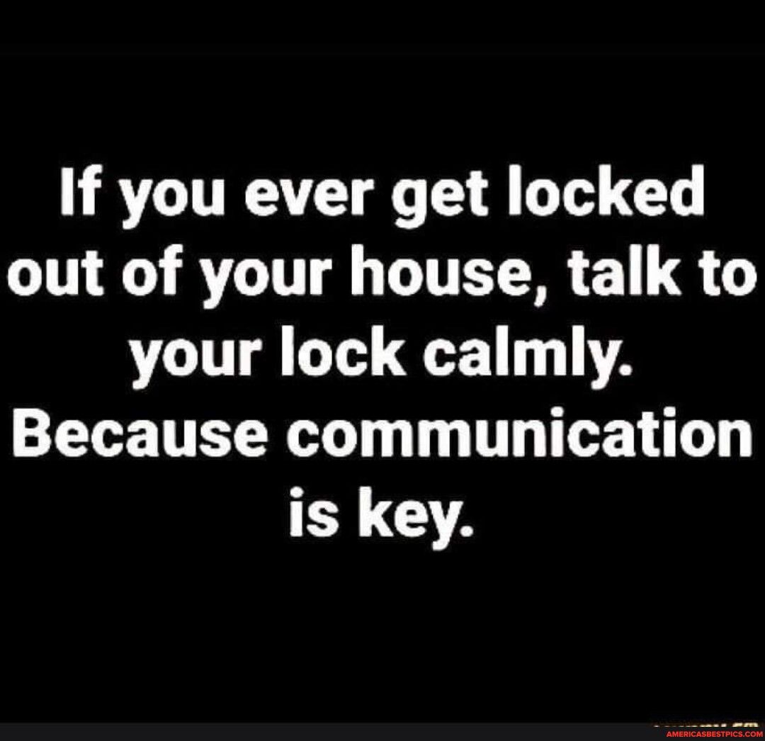If you ever get locked out of your house talk to your lock calmly Because communication is key