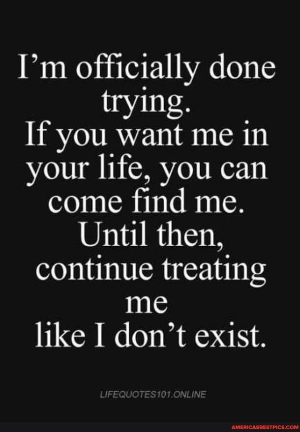 Im officially done trying If you want me in your life you can come find me Until then continue treating me like I dont exist