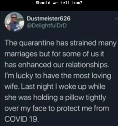 Should we tell him Dustmeister626 DelightfulDrD LG VETET G ER g EEES E e R BT marriages but for some of us it has enhanced our relationships Im lucky to have the most loving wife Last night woke up while she was holding a pillow tightly over my face to protect me from COvID19