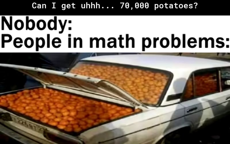 Can I get uhhh 78000 potatoe Nobody People in math problems y o