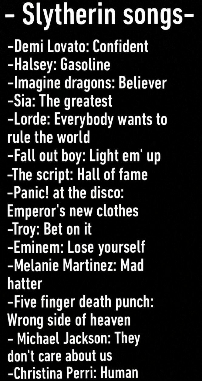 Slytherin songs Demi Lovato Confident Halsey Gasoline Imagine dragons Believer Sia The greatest Lorde Everybody wants to 1CRGERVGTAT Fall out boy Light em up The script Hall of fame Panic at the disco 2T ETRR GG ES Troy Bet on it Eminem Lose yourself S CIENCNE O CY A ET ENCS Five finger death punch Wrong side of heaven Michael Jackson They dont care about us Christina Perri Human