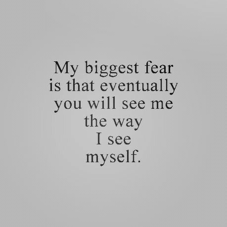 My biggest fear is that eventually you will see me the way I see myself