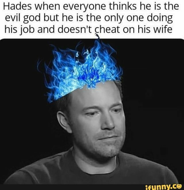 Hades when everyone thinks he is the evil god but he is the only one doing his job and doesnt cheat on his wife EUNNYCO