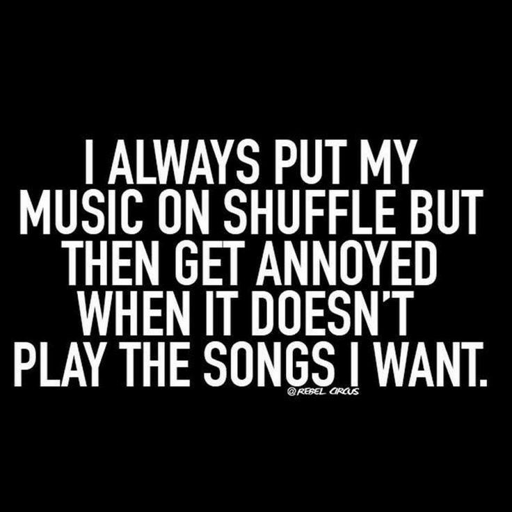 ALWAYS PUT MY MUSIC ON SHUFFLE BUT THEN GET ANNOYED WHEN IT DOESNT PLAY THE SONGS WANT