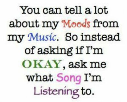 You can tell a lot about my Moods from my Music So instead of asking if Im OKAY ask me what Song Im Listening to