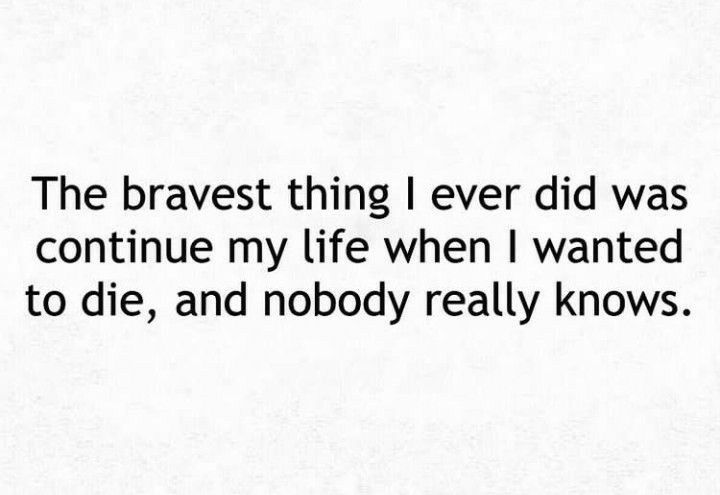 The bravest thing ever did was continue my life when wanted to die and nobody really knows