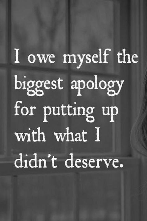 I owe myself the biggest apology for putting up with what I didnt deserve