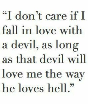 I dont care if fall in love with a devil as long as that devil will love me the way he loves hell
