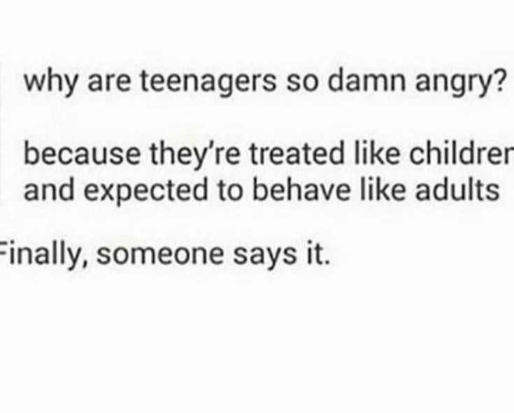 why are teenagers so damn angry because theyre treated like childrer and expected to behave like adults inally someone says it