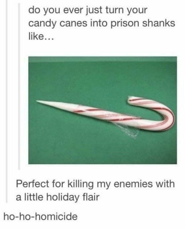 do you ever just turn your candy canes into prison shanks like N Perfect for killing my enemies with a little holiday flair ho ho homicide