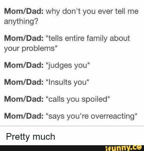 MomDad why dont you ever tell me anything MomDad tells entire family about your problems MomDad judges you MomDad Insults you MomDad calls you spoiled MomDad says youre overreacting Pretty much e e LI NVCO