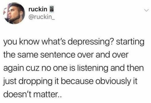 ruckin ruckin_ you know whats depressing starting the same sentence over and over again cuz no one is listening and then just dropping it because obviously it doesnt matter