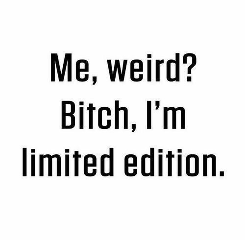 Me weird Bitch Im limited edition
