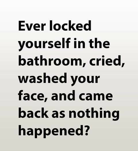 Ever locked yourself in the bathroom cried washed your face and came back as nothing happened