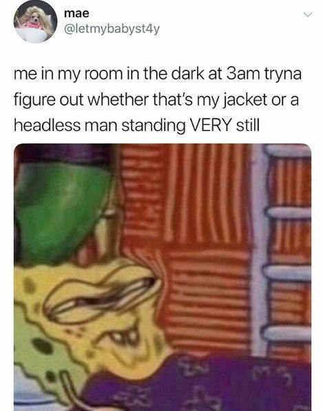 me in my room in the dark at 3am tryna figure out whether thats my jacket or a headless man standing VERY still