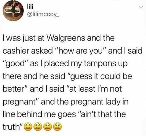 lili lilimccoy_ was just at Walgreens and the cashier asked how are you and said good as placed my tampons up there and he said guess it could be better and said at least Im not pregnant and the pregnant lady in line behind me goes aint that the truth