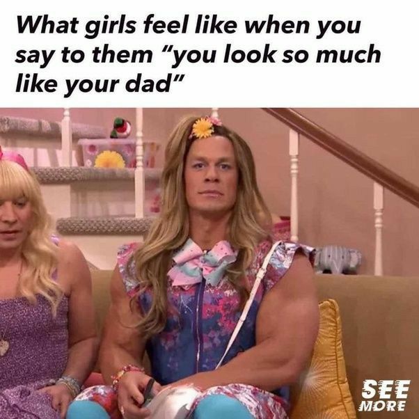 What girls feel like when you say to them you look so much like your dad
