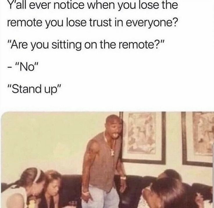 Yall ever notice when you lose the remote you lose trust in everyone Are you sitting on the remote No Stand up