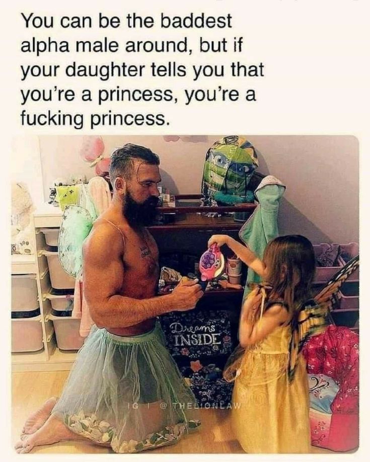 You can be the baddest alpha male around but if your daughter tells you that youre a princess youre a fucking princess