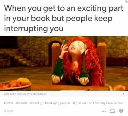 When you get to an exciting part in your book but people keep interrupting you