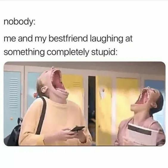 nobody me and my bestfriend laughing at something completely stupid