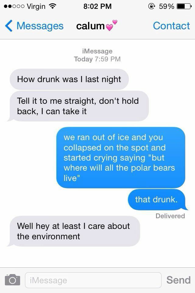 0000 Virgin T 802 PM 59 W Messages calumg Contact iMessage Today 759 PM How drunk was last night Tell it to me straight dont hold back can take it we ran out of ice and you collapsed on the spot and started crying saying but where will all the liv Delivered Well hey at least care about the environment O Send