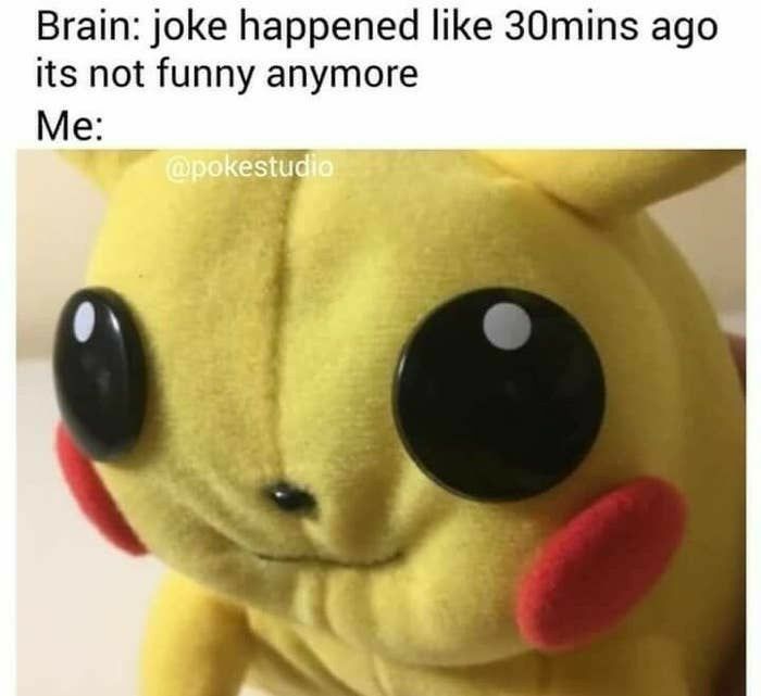 Brain joke happened like 30mins ago its not funny anymore