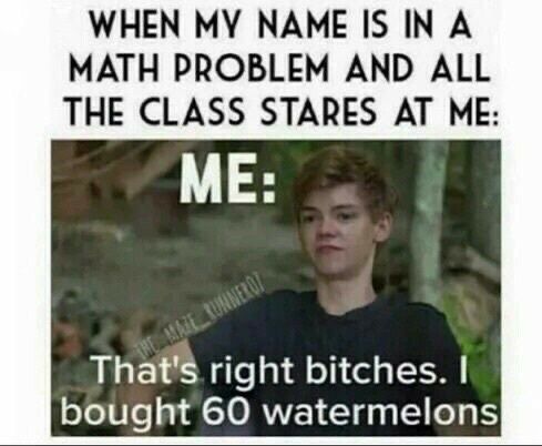 WHEN MY NAME IS IN A MATH PROBLEM AND ALL THE CLASS STARES AT ME Thats right bitches bought 60 watermelons