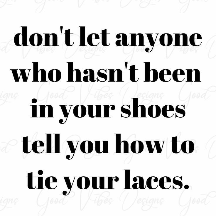 dontlet anyone who hasnt been in your shoes tell you how to tie your laces