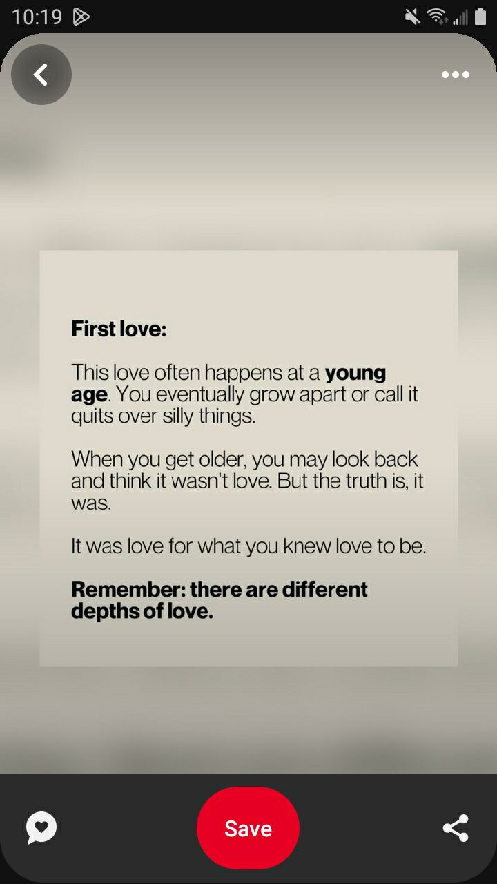 Firstlove This love often happens at a young age You eventually grow apart or call it quits over silly things When you get older you may look back and think it wasnt love But the truth is it was It was love for what you knew love to be Remember there are different depthsof love