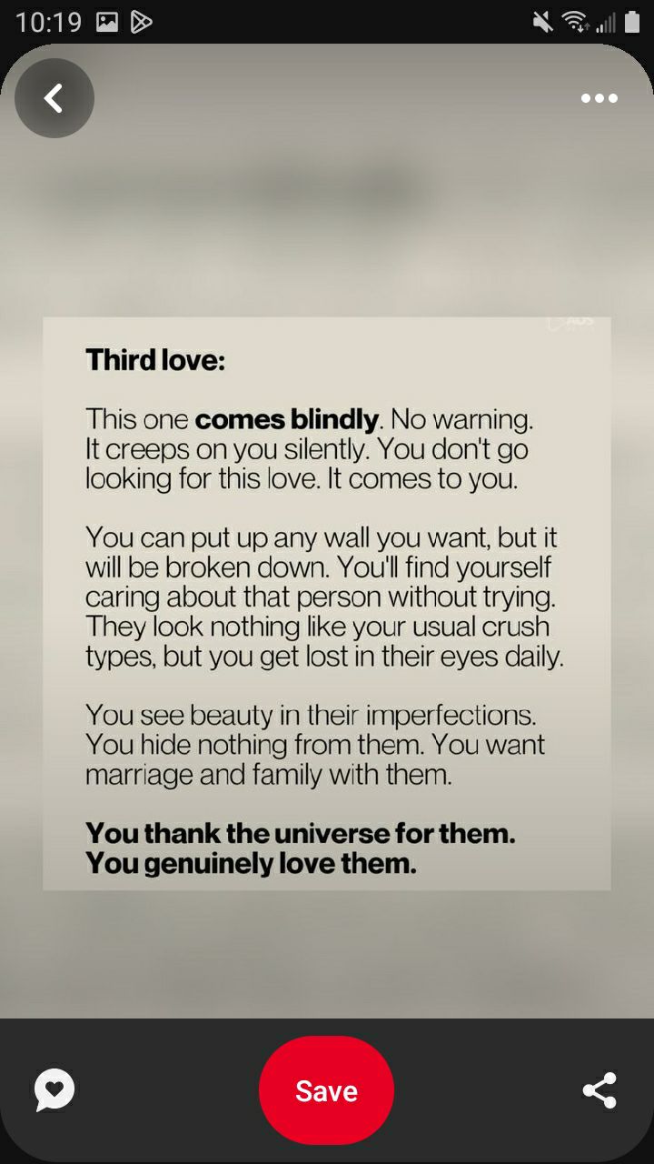 Third love This one comes blindly No waming It creeps on you silently You dont go looking for this love It comes to you You can put up any wall you want but it will be broken down Youl find yourself caring about that person without trying They look nothing like your usual crush types but you get lost in their eyes daily You see beauty in their imperfections You hide nothing from them You want marr