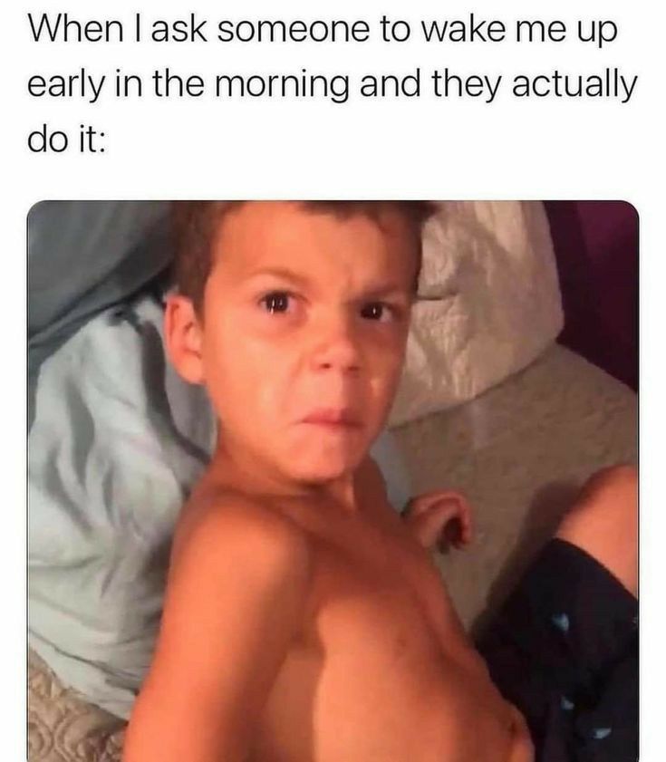 When ask someone to wake me up early in the morning and they actually doit
