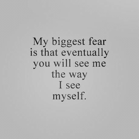 My biggest fear is that eventually you will see me the way I see myself
