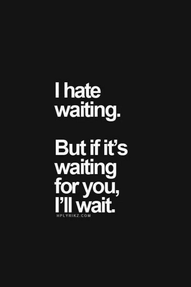 hate waiting Butifits waiting for you Pll wait