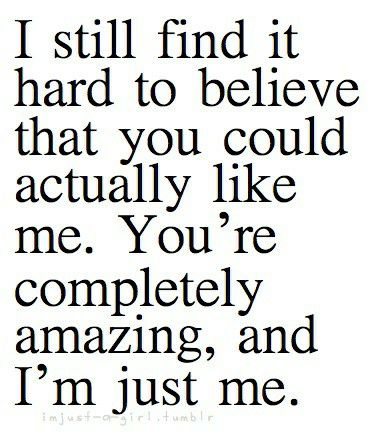 I still find it hard to believe that you could actually like me Youre completely amazing and Im just me