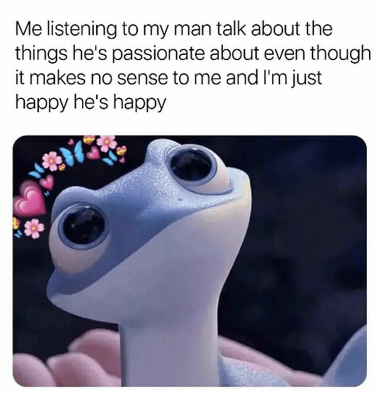 Me listening to my man talk about the things hes passionate about even though it makes no sense to me and Im just happy hes happy