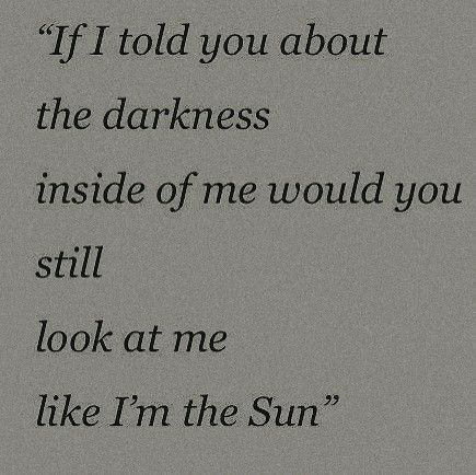 If I told you about the darkness inside of me would you still look at me like Im the Sun