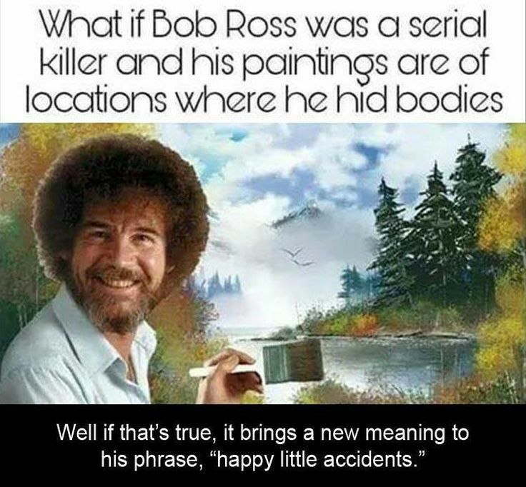 Whoat if Bolo Ross was a seriall killer and his paintings are of locations where he hid bodies VEINRGER TR SET EVANEE TR his phrase happy little accidents